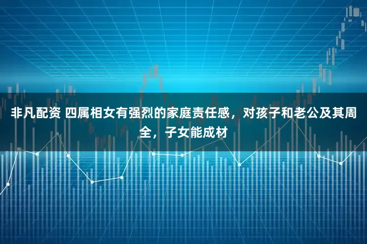 非凡配资 四属相女有强烈的家庭责任感，对孩子和老公及其周全，子女能成材