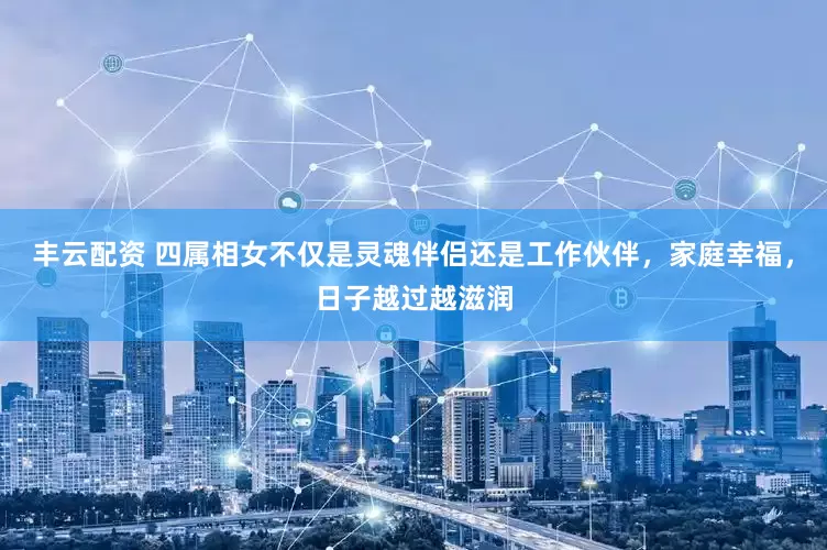 丰云配资 四属相女不仅是灵魂伴侣还是工作伙伴，家庭幸福，日子越过越滋润