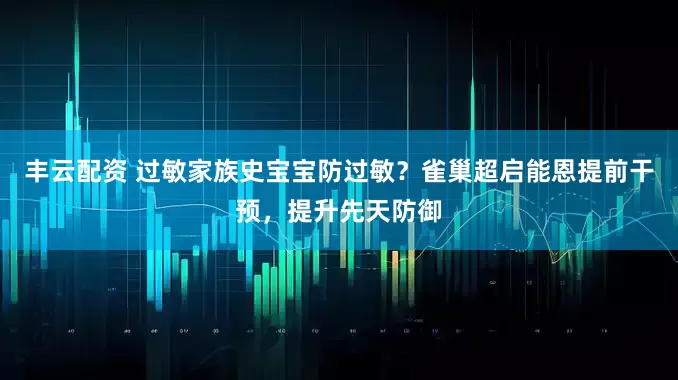 丰云配资 过敏家族史宝宝防过敏？雀巢超启能恩提前干预，提升先天防御