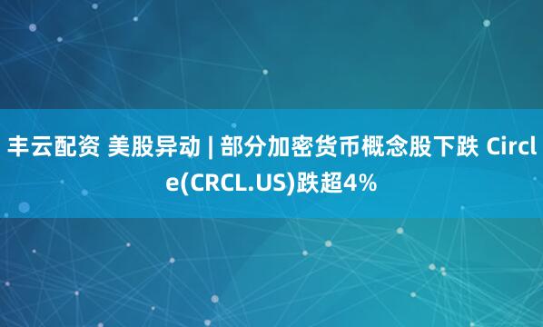 丰云配资 美股异动 | 部分加密货币概念股下跌 Circle(CRCL.US)跌超4%