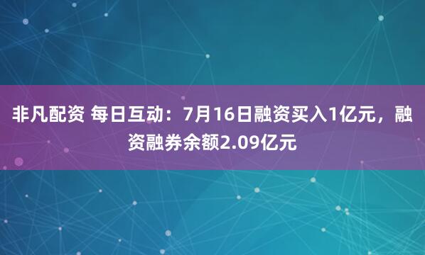 非凡配资 每日互动：7月16日融资买入1亿元，融资融券余额2.09亿元