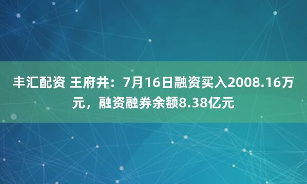 丰汇配资 王府井：7月16日融资买入2008.16万元，融资融券余额8.38亿元