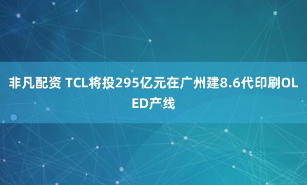非凡配资 TCL将投295亿元在广州建8.6代印刷OLED产线