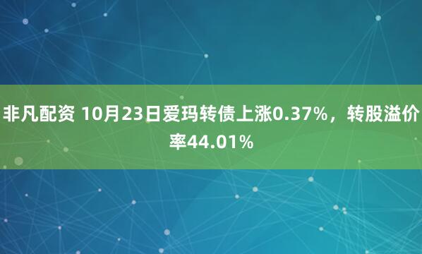 非凡配资 10月23日爱玛转债上涨0.37%,转股溢价率44.01%