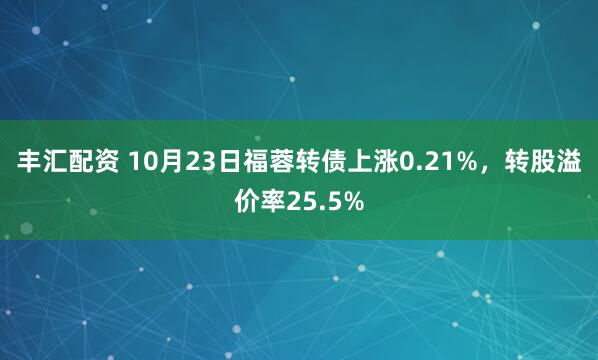 丰汇配资 10月23日福蓉转债上涨0.21%,转股溢价率25.5%