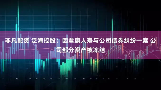 非凡配资 泛海控股：因君康人寿与公司债券纠纷一案 公司部分资产被冻结