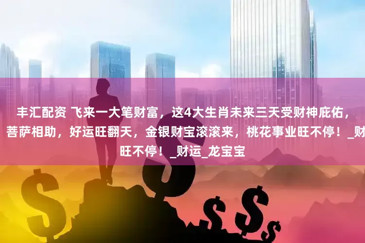 丰汇配资 飞来一大笔财富，这4大生肖未来三天受财神庇佑，贵人帮忙，菩萨相助，好运旺翻天，金银财宝滚滚来，桃花事业旺不停！_财运_龙宝宝