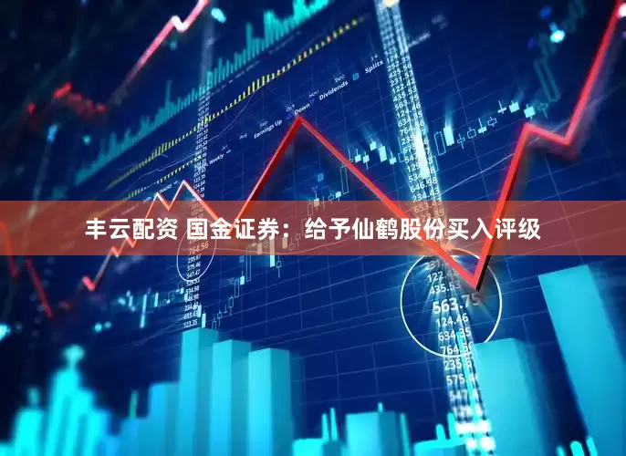 丰云配资 国金证券：给予仙鹤股份买入评级