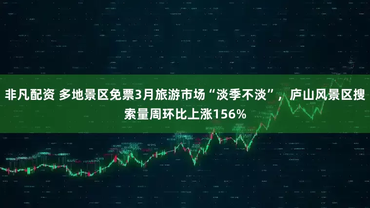 非凡配资 多地景区免票3月旅游市场“淡季不淡”，庐山风景区搜索量周环比上涨156%
