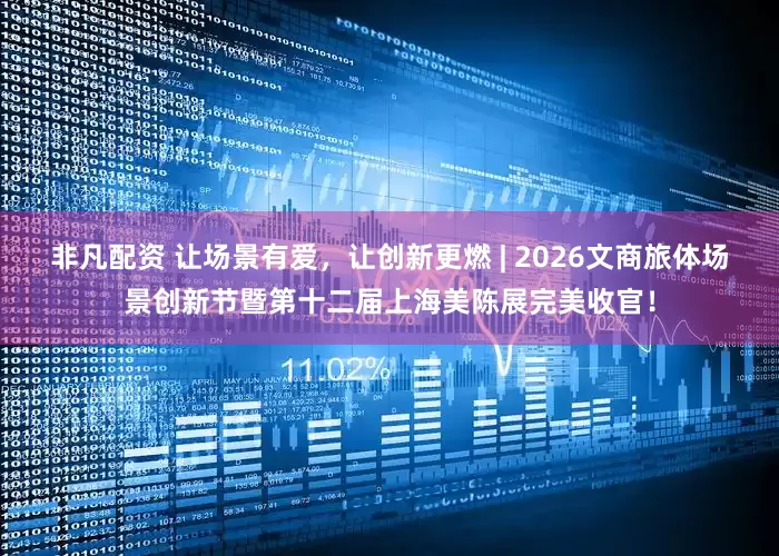 非凡配资 让场景有爱，让创新更燃 | 2026文商旅体场景创新节暨第十二届上海美陈展完美收官！