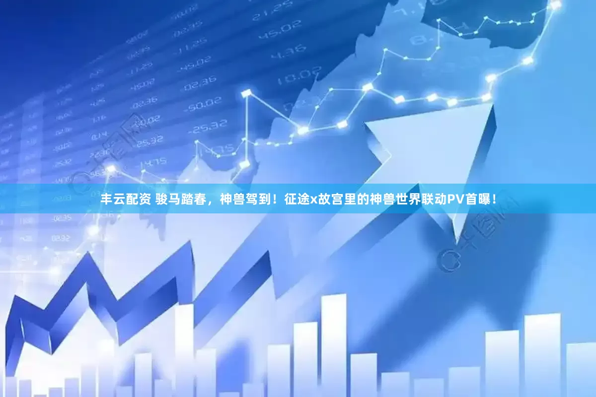 丰云配资 骏马踏春，神兽驾到！征途x故宫里的神兽世界联动PV首曝！