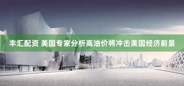丰汇配资 美国专家分析高油价将冲击美国经济前景