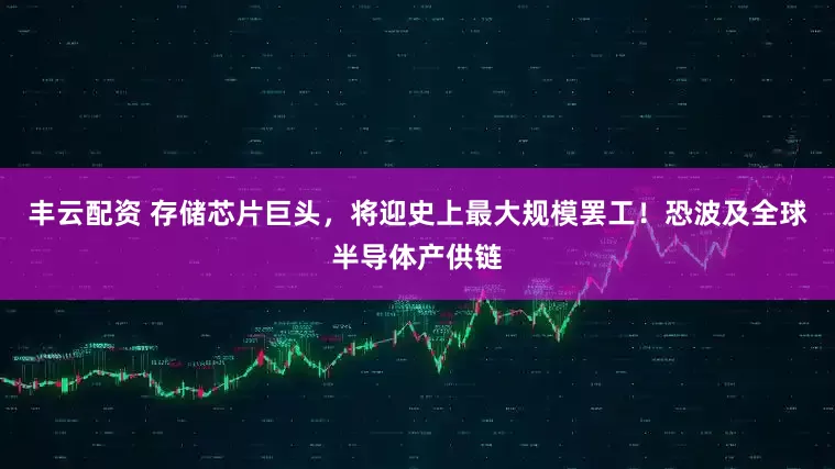 丰云配资 存储芯片巨头,将迎史上最大规模罢工!恐波及全球半导体产供链