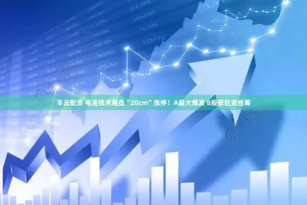 丰云配资 电连技术尾盘“20cm”涨停！A股大爆发 8股获巨资抢筹