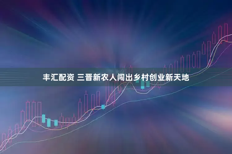 丰汇配资 三晋新农人闯出乡村创业新天地