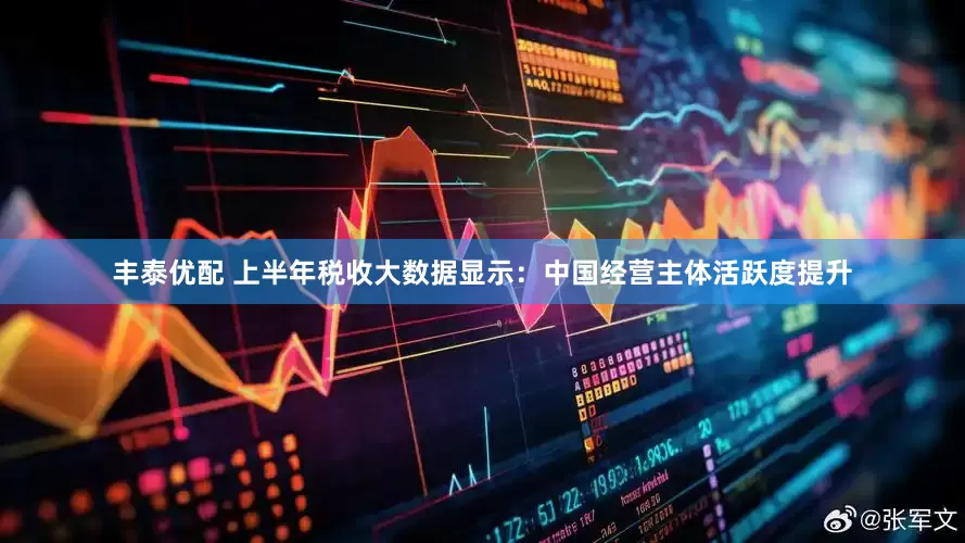 丰泰优配 上半年税收大数据显示：中国经营主体活跃度提升