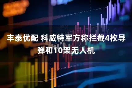 丰泰优配 科威特军方称拦截4枚导弹和10架无人机